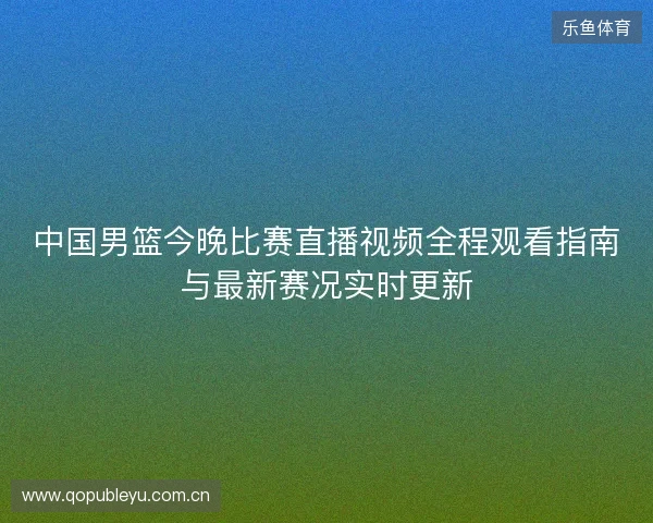 中国男篮今晚比赛直播视频全程观看指南与最新赛况实时更新