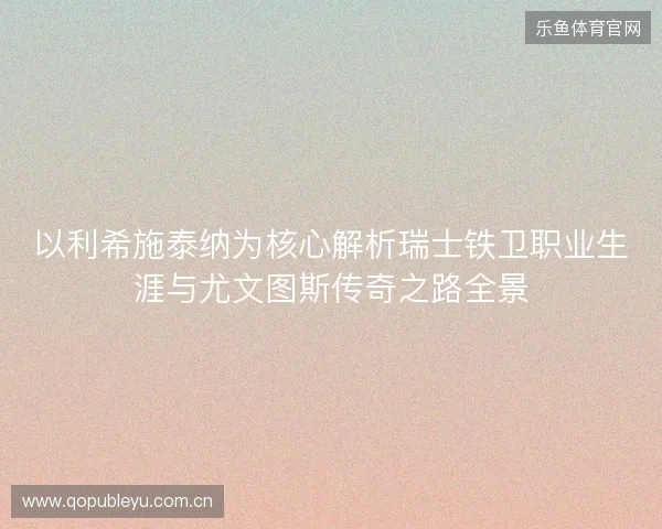 以利希施泰纳为核心解析瑞士铁卫职业生涯与尤文图斯传奇之路全景