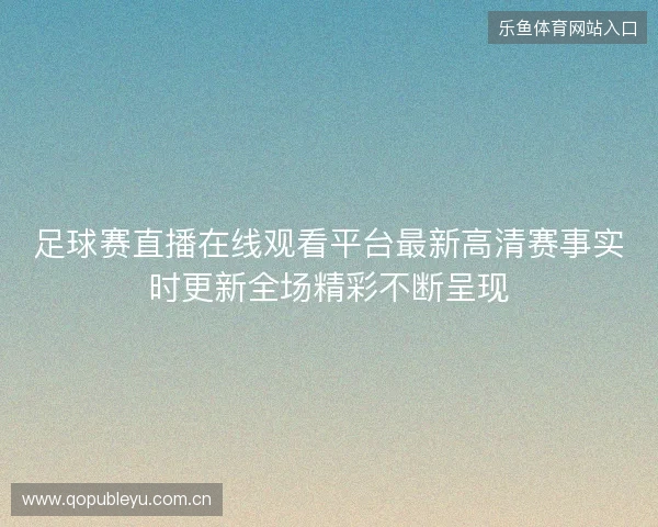 足球赛直播在线观看平台最新高清赛事实时更新全场精彩不断呈现 足球赛直播在线观看平台最新高清赛事实时更新全场精彩不断呈现