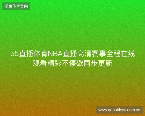 55直播体育NBA直播高清赛事全程在线观看精彩不停歇同步更新 55直播体育NBA直播高清赛事全程在线观看精彩不停歇同步更新