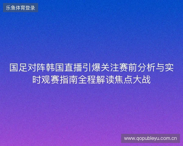 国足对阵韩国直播引爆关注赛前分析与实时观赛指南全程解读焦点大战 国足对阵韩国直播引爆关注赛前分析与实时观赛指南全程解读焦点大战