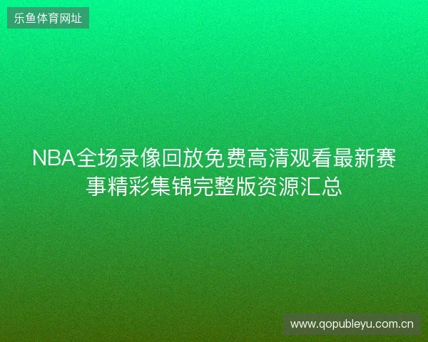 NBA全场录像回放免费高清观看最新赛事精彩集锦完整版资源汇总 NBA全场录像回放免费高清观看最新赛事精彩集锦完整版资源汇总