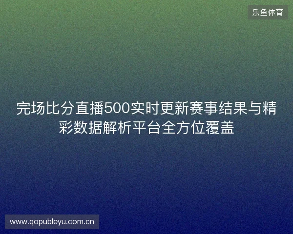 完场比分直播500实时更新赛事结果与精彩数据解析平台全方位覆盖 完场比分直播500实时更新赛事结果与精彩数据解析平台全方位覆盖
