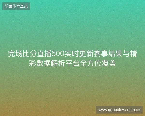 完场比分直播500实时更新赛事结果与精彩数据解析平台全方位覆盖 完场比分直播500实时更新赛事结果与精彩数据解析平台全方位覆盖