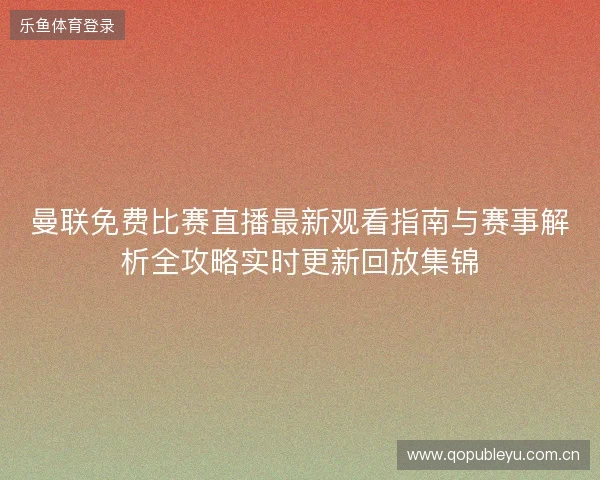 曼联免费比赛直播最新观看指南与赛事解析全攻略实时更新回放集锦 曼联免费比赛直播最新观看指南与赛事解析全攻略实时更新回放集锦