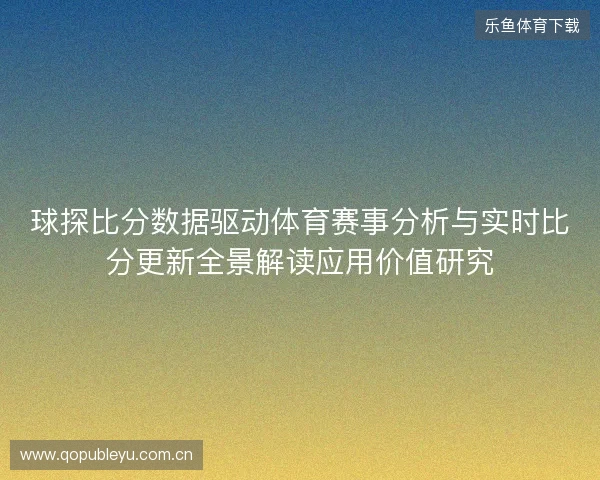 球探比分数据驱动体育赛事分析与实时比分更新全景解读应用价值研究 球探比分数据驱动体育赛事分析与实时比分更新全景解读应用价值研究