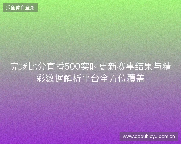 完场比分直播500实时更新赛事结果与精彩数据解析平台全方位覆盖 完场比分直播500实时更新赛事结果与精彩数据解析平台全方位覆盖