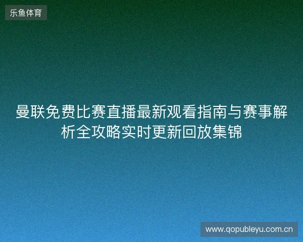曼联免费比赛直播最新观看指南与赛事解析全攻略实时更新回放集锦