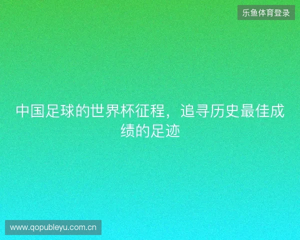 中国足球的世界杯征程,追寻历史最佳成绩的足迹 中国足球的世界杯征程,追寻历史最佳成绩的足迹