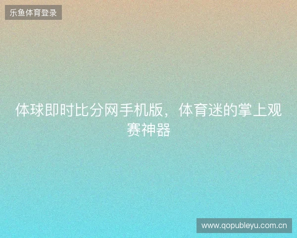体球即时比分网手机版，体育迷的掌上观赛神器